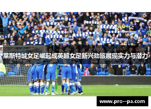 莱斯特城女足崛起成英超女足新兴劲旅展现实力与潜力