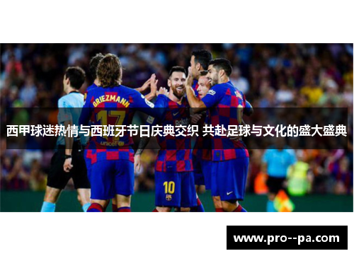 西甲球迷热情与西班牙节日庆典交织 共赴足球与文化的盛大盛典