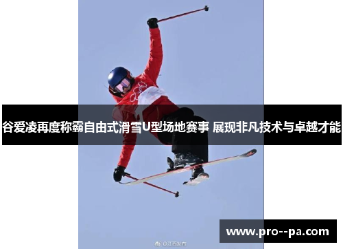 谷爱凌再度称霸自由式滑雪U型场地赛事 展现非凡技术与卓越才能