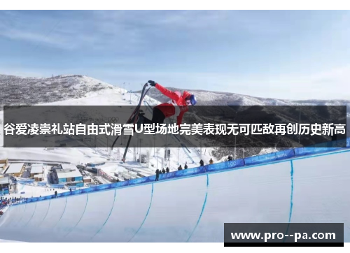 谷爱凌崇礼站自由式滑雪U型场地完美表现无可匹敌再创历史新高