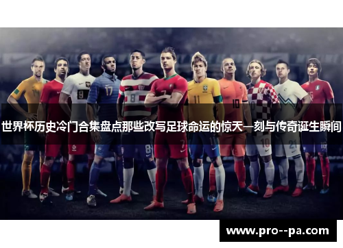 世界杯历史冷门合集盘点那些改写足球命运的惊天一刻与传奇诞生瞬间