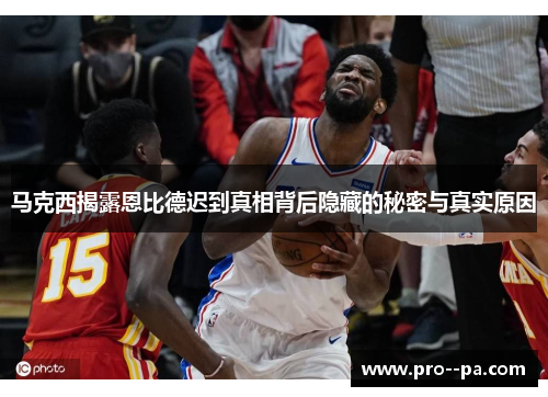 马克西揭露恩比德迟到真相背后隐藏的秘密与真实原因