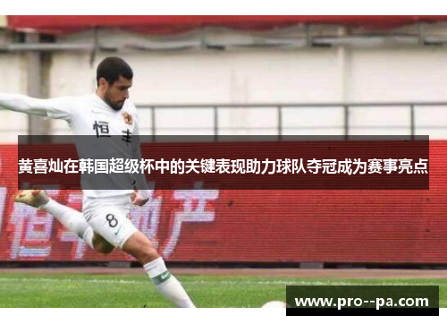 黄喜灿在韩国超级杯中的关键表现助力球队夺冠成为赛事亮点