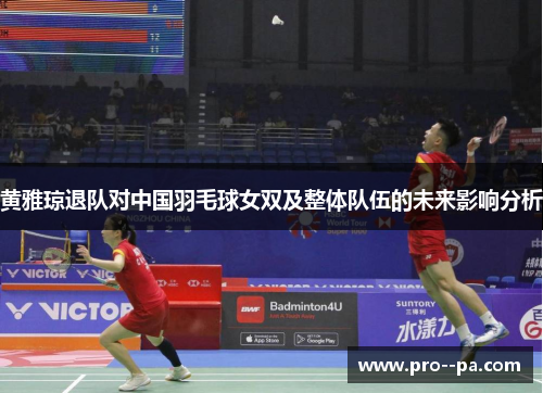 黄雅琼退队对中国羽毛球女双及整体队伍的未来影响分析