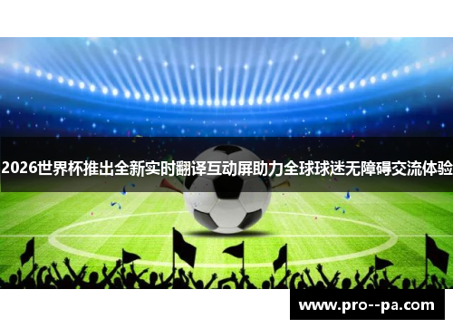 2026世界杯推出全新实时翻译互动屏助力全球球迷无障碍交流体验