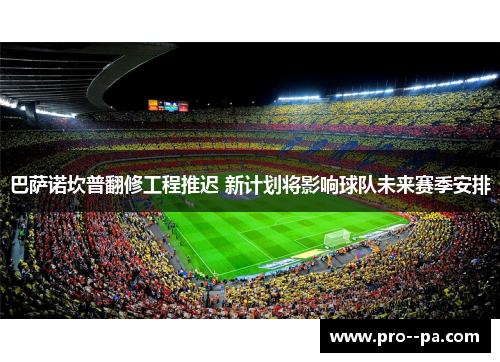 巴萨诺坎普翻修工程推迟 新计划将影响球队未来赛季安排