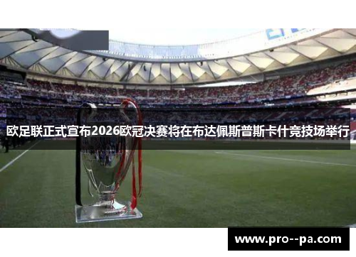 欧足联正式宣布2026欧冠决赛将在布达佩斯普斯卡什竞技场举行